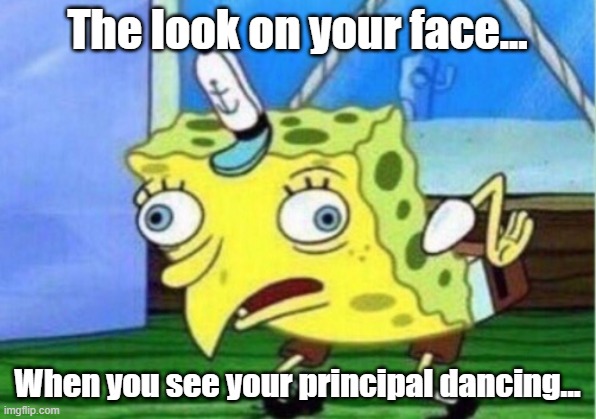 Mocking Spongebob Meme | The look on your face... When you see your principal dancing... | image tagged in memes,mocking spongebob | made w/ Imgflip meme maker