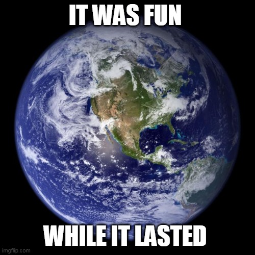 earth | IT WAS FUN; WHILE IT LASTED | image tagged in earth | made w/ Imgflip meme maker