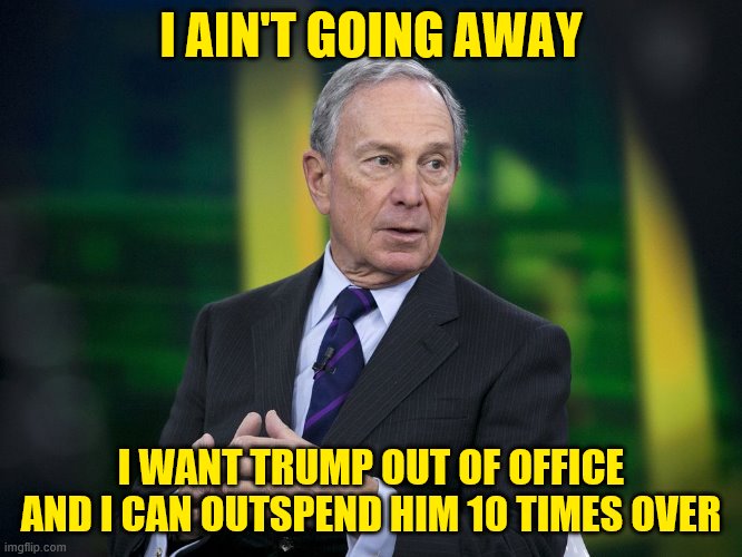 Bloomie ain't going away so easy. | I AIN'T GOING AWAY; I WANT TRUMP OUT OF OFFICE AND I CAN OUTSPEND HIM 10 TIMES OVER | image tagged in ok bloomer,billionaire,election 2020,2020 elections,trump,democratic party | made w/ Imgflip meme maker