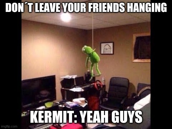 Kermit | DON´T LEAVE YOUR FRIENDS HANGING; KERMIT: YEAH GUYS | image tagged in kermit,is ded | made w/ Imgflip meme maker