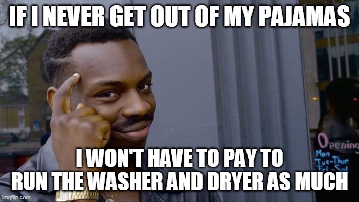 Roll Safe Think About It | IF I NEVER GET OUT OF MY PAJAMAS; I WON'T HAVE TO PAY TO RUN THE WASHER AND DRYER AS MUCH | image tagged in memes,roll safe think about it | made w/ Imgflip meme maker