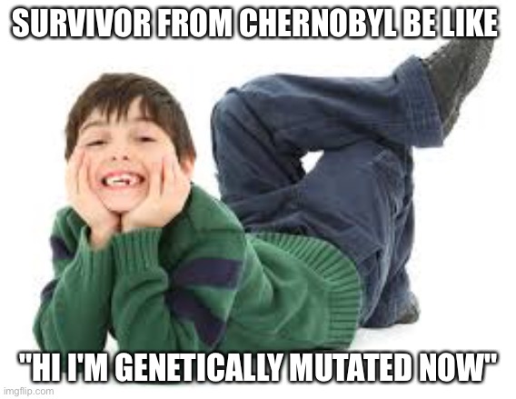 What? | SURVIVOR FROM CHERNOBYL BE LIKE; "HI I'M GENETICALLY MUTATED NOW" | image tagged in what | made w/ Imgflip meme maker