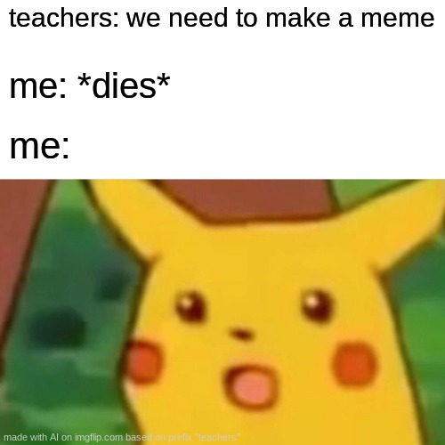 Surprised Pikachu | teachers: we need to make a meme; me: *dies*; me: | image tagged in memes,surprised pikachu | made w/ Imgflip meme maker