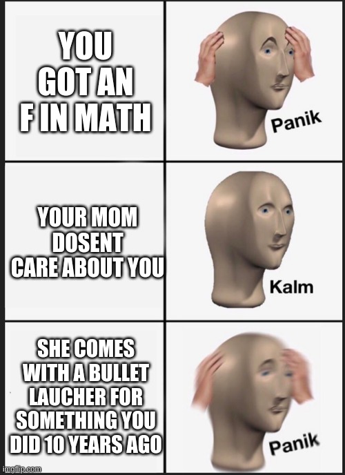 oh no. | YOU GOT AN F IN MATH; YOUR MOM DOSENT CARE ABOUT YOU; SHE COMES WITH A BULLET LAUCHER FOR SOMETHING YOU DID 10 YEARS AGO | image tagged in panik kalm | made w/ Imgflip meme maker