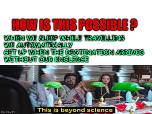Blank White Template | HOW IS THIS POSSIBLE ? WHEN WE SLEEP WHILE TRAVELLING 
WE AUTOMATICALLY GET UP WHEN THE DESTINATION ARRIVES 
WITHOUT OUR KNOLEDGE | image tagged in blank white template | made w/ Imgflip meme maker