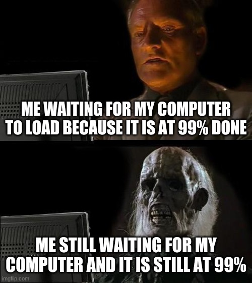1,000 year update | ME WAITING FOR MY COMPUTER TO LOAD BECAUSE IT IS AT 99% DONE; ME STILL WAITING FOR MY COMPUTER AND IT IS STILL AT 99% | image tagged in memes,ill just wait here | made w/ Imgflip meme maker