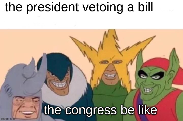 Me And The Boys | the president vetoing a bill; the congress be like | image tagged in memes,me and the boys | made w/ Imgflip meme maker