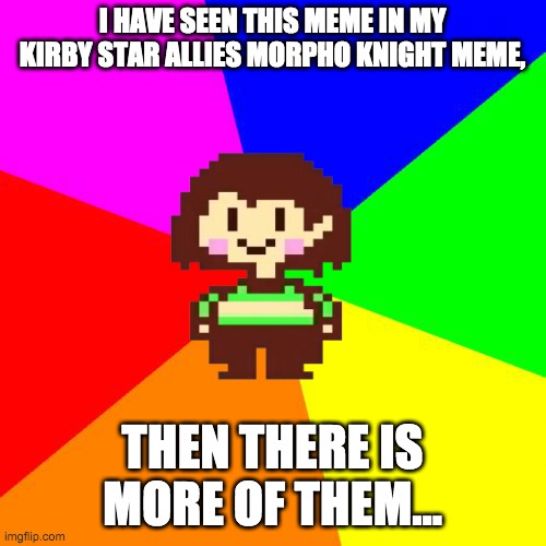 Bad Advice Chara | I HAVE SEEN THIS MEME IN MY KIRBY STAR ALLIES MORPHO KNIGHT MEME, THEN THERE IS MORE OF THEM... | image tagged in bad advice chara | made w/ Imgflip meme maker