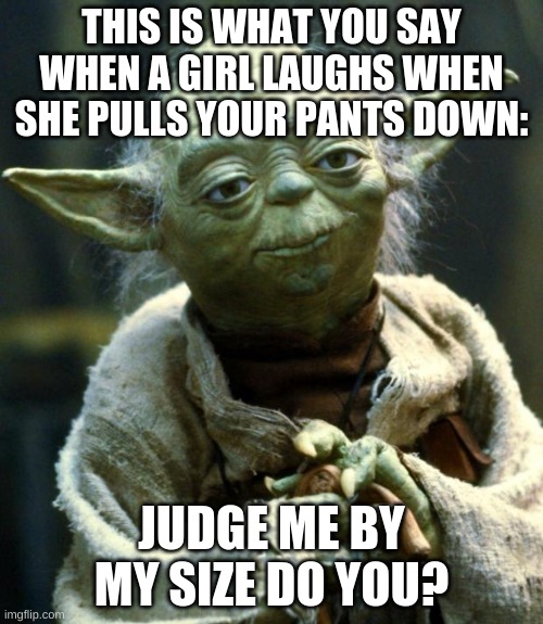 Star Wars Yoda | THIS IS WHAT YOU SAY WHEN A GIRL LAUGHS WHEN SHE PULLS YOUR PANTS DOWN:; JUDGE ME BY MY SIZE DO YOU? | image tagged in memes,star wars yoda | made w/ Imgflip meme maker