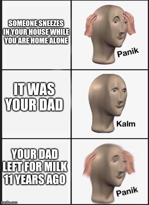 Panik Kalm Panik Meme | SOMEONE SNEEZES IN YOUR HOUSE WHILE YOU ARE HOME ALONE; IT WAS YOUR DAD; YOUR DAD LEFT FOR MILK 11 YEARS AGO | image tagged in panik kalm | made w/ Imgflip meme maker