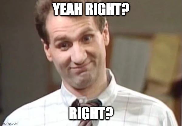 Al Bundy Yeah Right | YEAH RIGHT? RIGHT? | image tagged in al bundy yeah right | made w/ Imgflip meme maker