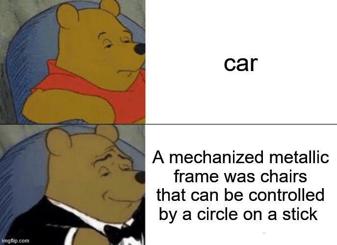 Tuxedo Winnie The Pooh | car; A mechanized metallic frame was chairs that can be controlled by a circle on a stick | image tagged in memes,tuxedo winnie the pooh | made w/ Imgflip meme maker