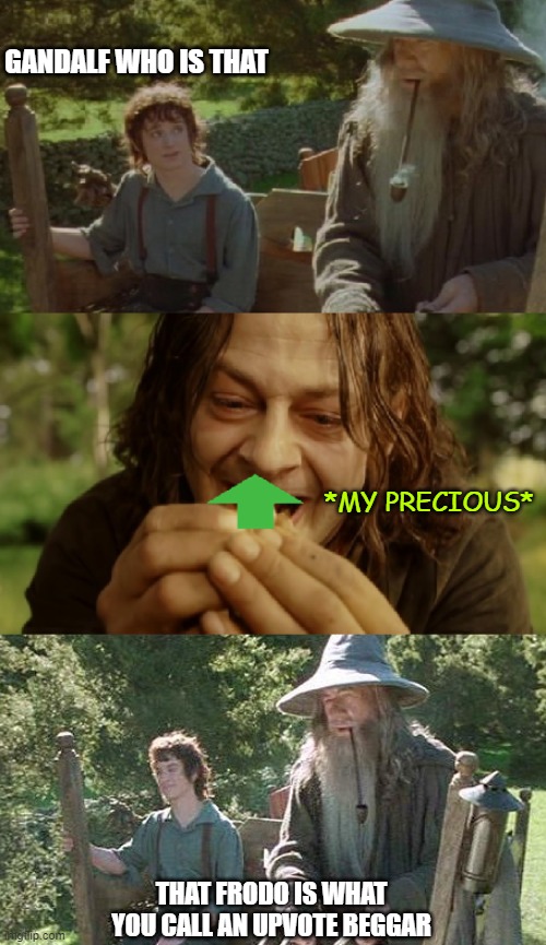 My Precious | GANDALF WHO IS THAT; *MY PRECIOUS*; THAT FRODO IS WHAT YOU CALL AN UPVOTE BEGGAR | image tagged in lord of the rings,frodo,gandalf,memes | made w/ Imgflip meme maker
