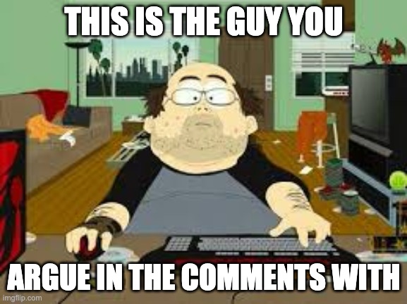 Southpark Fat guy on internet | THIS IS THE GUY YOU; ARGUE IN THE COMMENTS WITH | image tagged in southpark fat guy on internet | made w/ Imgflip meme maker