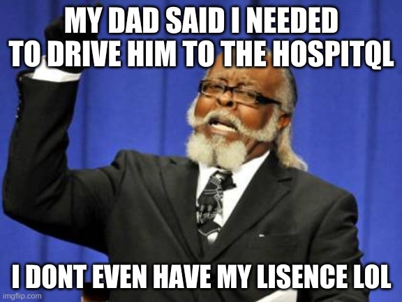 hhahahha | MY DAD SAID I NEEDED TO DRIVE HIM TO THE HOSPITQL; I DONT EVEN HAVE MY LISENCE LOL | image tagged in memes,too damn high | made w/ Imgflip meme maker