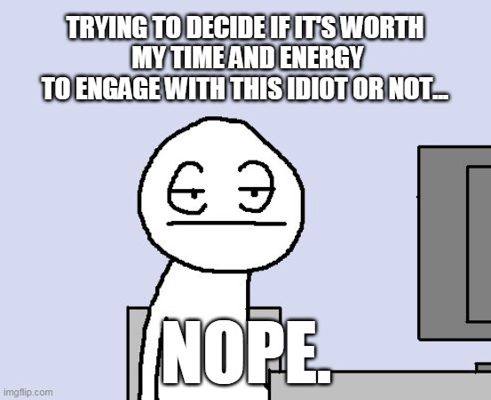 Bored of this crap |  TRYING TO DECIDE IF IT'S WORTH
 MY TIME AND ENERGY
TO ENGAGE WITH THIS IDIOT OR NOT... NOPE. | image tagged in bored of this crap | made w/ Imgflip meme maker