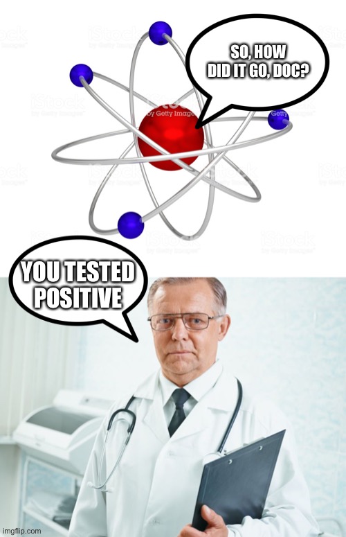 Only people who know chemistry understand this | SO, HOW DID IT GO, DOC? YOU TESTED POSITIVE | image tagged in positive,memes | made w/ Imgflip meme maker