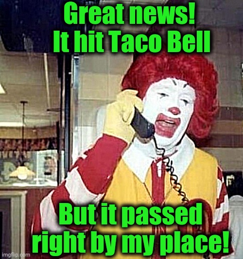 Ronald McDonald on the phone | Great news!  It hit Taco Bell But it passed right by my place! | image tagged in ronald mcdonald on the phone | made w/ Imgflip meme maker