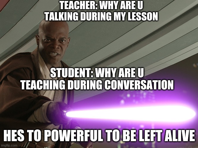 hes to powerful | TEACHER: WHY ARE U TALKING DURING MY LESSON; STUDENT: WHY ARE U TEACHING DURING CONVERSATION; HES TO POWERFUL TO BE LEFT ALIVE | image tagged in hes to powerful,star wars,teacher,student,funny memes,memes | made w/ Imgflip meme maker