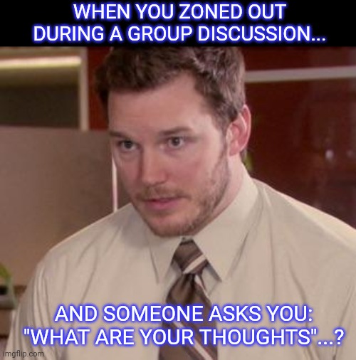 Andy Dwyer | WHEN YOU ZONED OUT DURING A GROUP DISCUSSION... AND SOMEONE ASKS YOU: "WHAT ARE YOUR THOUGHTS"...? | image tagged in andy dwyer | made w/ Imgflip meme maker