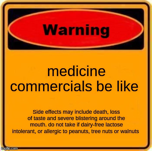 Warning Sign Meme | medicine commercials be like; Side effects may include death, loss of taste and severe blistering around the mouth. do not take if dairy-free lactose intolerant, or allergic to peanuts, tree nuts or walnuts | image tagged in memes,warning sign | made w/ Imgflip meme maker