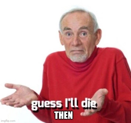 guess ill die | THEN | image tagged in guess ill die | made w/ Imgflip meme maker