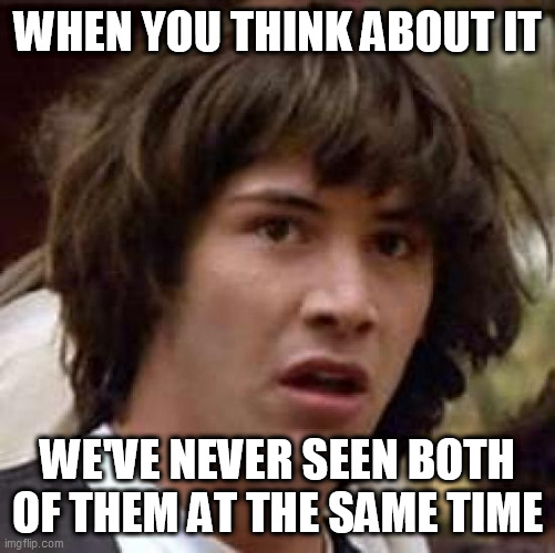 Conspiracy Keanu Meme | WHEN YOU THINK ABOUT IT WE'VE NEVER SEEN BOTH OF THEM AT THE SAME TIME | image tagged in memes,conspiracy keanu | made w/ Imgflip meme maker