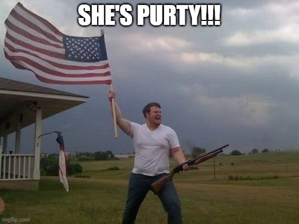 American flag shotgun guy | SHE'S PURTY!!! | image tagged in american flag shotgun guy | made w/ Imgflip meme maker