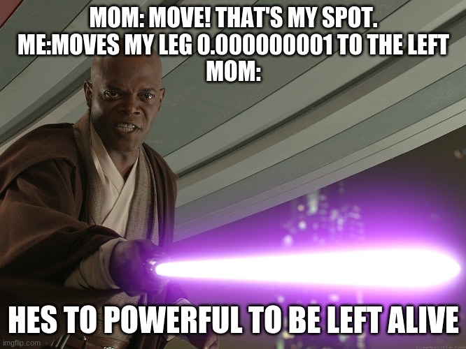 hes to powerful | MOM: MOVE! THAT'S MY SPOT.
ME:MOVES MY LEG 0.000000001 TO THE LEFT
MOM:; HES TO POWERFUL TO BE LEFT ALIVE | image tagged in hes to powerful | made w/ Imgflip meme maker