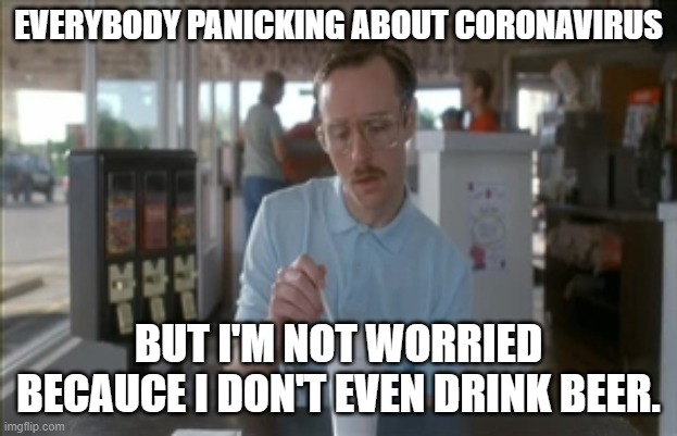 presumably funny title |  EVERYBODY PANICKING ABOUT CORONAVIRUS; BUT I'M NOT WORRIED BECAUCE I DON'T EVEN DRINK BEER. | image tagged in memes,so i guess you can say things are getting pretty serious,coronavirus,media hype,beer | made w/ Imgflip meme maker