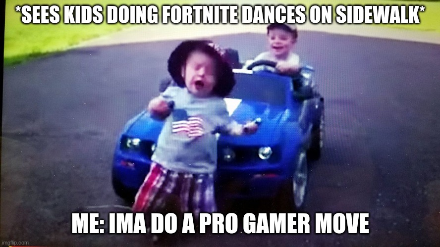 Ran over , baby run over , mustang , curb kill | *SEES KIDS DOING FORTNITE DANCES ON SIDEWALK*; ME: IMA DO A PRO GAMER MOVE | image tagged in ran over  baby run over  mustang  curb kill | made w/ Imgflip meme maker