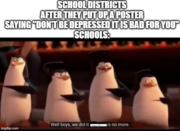 Well boys, we did it (blank) is no more | SCHOOL DISTRICTS AFTER THEY PUT UP A POSTER SAYING "DON'T BE DEPRESSED IT IS BAD FOR YOU"
SCHOOLS:; DEPPRESSION | image tagged in well boys we did it blank is no more | made w/ Imgflip meme maker