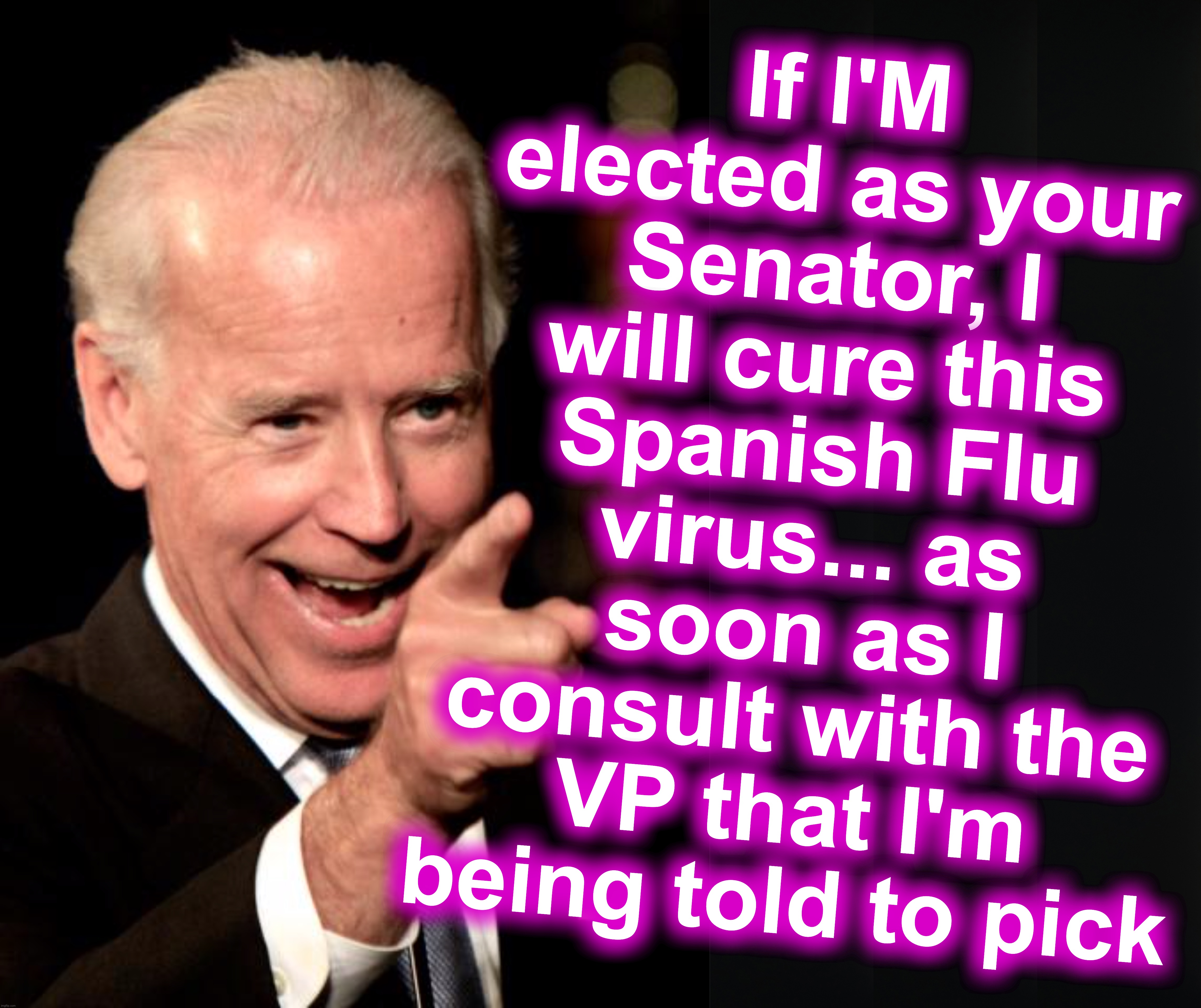 If I'M elected as your Senator, I will cure this Spanish Flu virus... as soon as I consult with the VP that I'm being told to pick | image tagged in memes,smilin biden | made w/ Imgflip meme maker