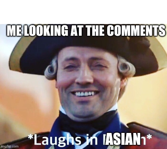 Laughs In British | ME LOOKING AT THE COMMENTS ASIAN | image tagged in laughs in british | made w/ Imgflip meme maker