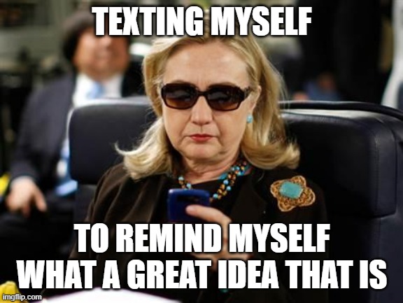 Hillary Clinton Cellphone Meme | TEXTING MYSELF TO REMIND MYSELF WHAT A GREAT IDEA THAT IS | image tagged in memes,hillary clinton cellphone | made w/ Imgflip meme maker