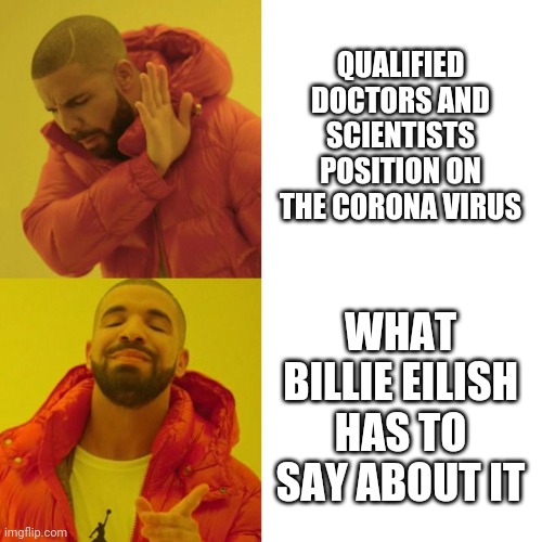 Drake Blank | QUALIFIED DOCTORS AND SCIENTISTS POSITION ON THE CORONA VIRUS; WHAT BILLIE EILISH HAS TO SAY ABOUT IT | image tagged in drake blank,AdviceAnimals | made w/ Imgflip meme maker