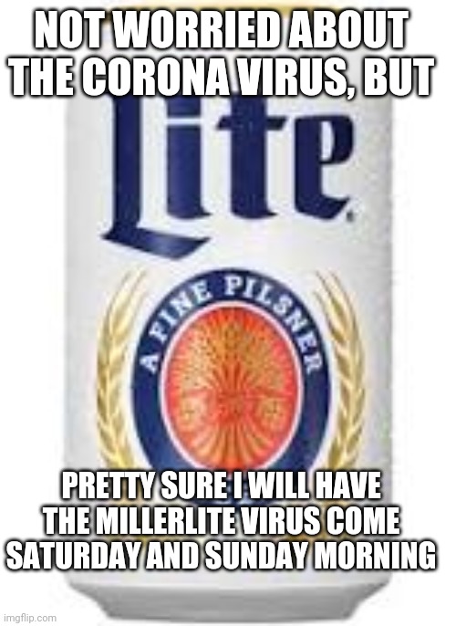 NOT WORRIED ABOUT THE CORONA VIRUS, BUT; PRETTY SURE I WILL HAVE THE MILLERLITE VIRUS COME SATURDAY AND SUNDAY MORNING | image tagged in miller,coronavirus | made w/ Imgflip meme maker