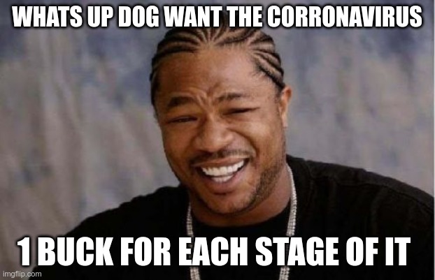 Yo Dawg Heard You Meme | WHATS UP DOG WANT THE CORRONAVIRUS; 1 BUCK FOR EACH STAGE OF IT | image tagged in memes,yo dawg heard you | made w/ Imgflip meme maker