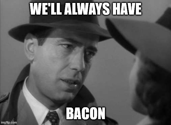 Casablanca Humphry Bogart | WE'LL ALWAYS HAVE; BACON | image tagged in casablanca humphry bogart | made w/ Imgflip meme maker