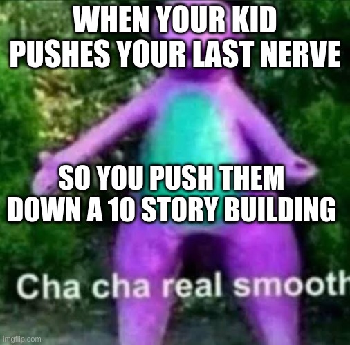 cha cha real smooth | WHEN YOUR KID PUSHES YOUR LAST NERVE; SO YOU PUSH THEM DOWN A 10 STORY BUILDING | image tagged in cha cha real smooth,kids,funny | made w/ Imgflip meme maker