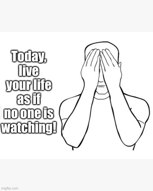 Today, live your life as if no one is watching! | image tagged in live your life as if no one is watching,today live your life,no one is watching,live life | made w/ Imgflip meme maker