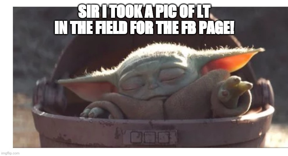 Baby yoda sleeping | SIR I TOOK A PIC OF LT IN THE FIELD FOR THE FB PAGE! | image tagged in baby yoda sleeping | made w/ Imgflip meme maker