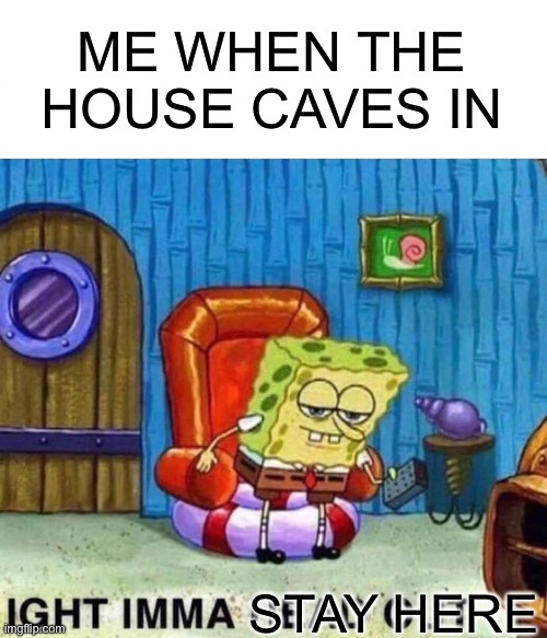 Spongebob Ight Imma Head Out Meme | ME WHEN THE HOUSE CAVES IN; STAY HERE | image tagged in memes,spongebob ight imma head out | made w/ Imgflip meme maker