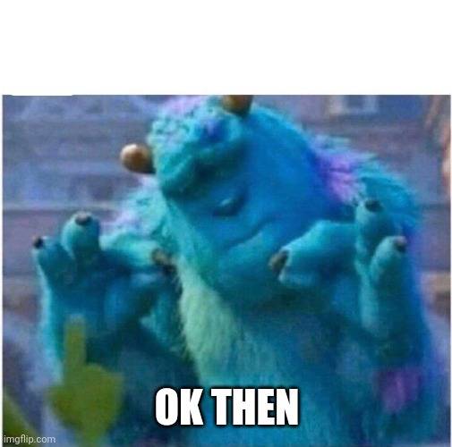 Pleased Sulley | OK THEN | image tagged in pleased sulley | made w/ Imgflip meme maker