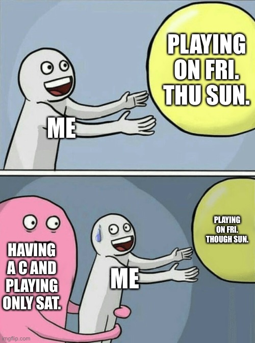 Running Away Balloon | PLAYING ON FRI. THU SUN. ME; PLAYING ON FRI. THOUGH SUN. HAVING A C AND PLAYING ONLY SAT. ME | image tagged in memes,running away balloon | made w/ Imgflip meme maker