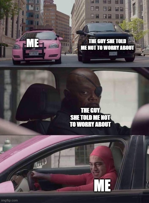 pink guy nick fury | ME; THE GUY SHE TOLD ME NOT TO WORRY ABOUT; THE GUY SHE TOLD ME NOT TO WORRY ABOUT; ME | image tagged in pink guy nick fury | made w/ Imgflip meme maker