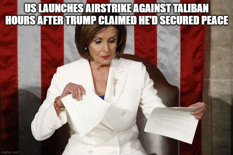 Into The Trash It Goes | US LAUNCHES AIRSTRIKE AGAINST TALIBAN HOURS AFTER TRUMP CLAIMED HE'D SECURED PEACE | image tagged in into the trash it goes | made w/ Imgflip meme maker