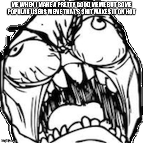 FFFFFFFFUUUUUUUUUUU | ME WHEN I MAKE A PRETTY GOOD MEME BUT SOME POPULAR USERS MEME THAT'S SHIT MAKES IT ON HOT | image tagged in ffffffffuuuuuuuuuuu | made w/ Imgflip meme maker