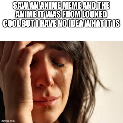 Can you relate? | SAW AN ANIME MEME AND THE ANIME IT WAS FROM LOOKED COOL BUT I HAVE NO IDEA WHAT IT IS | image tagged in memes,first world problems | made w/ Imgflip meme maker