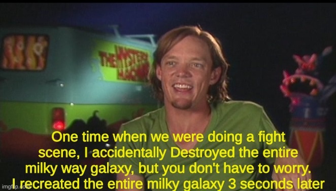 shaggy cast | One time when we were doing a fight scene, I accidentally Destroyed the entire milky way galaxy, but you don't have to worry. I recreated the entire milky galaxy 3 seconds later | image tagged in shaggy cast | made w/ Imgflip meme maker